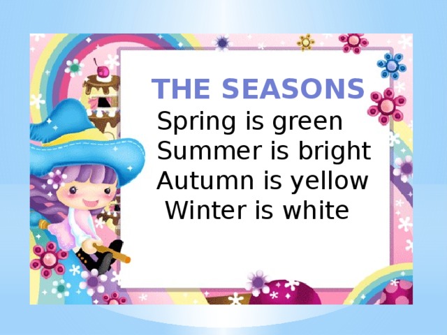 Spring is green  Summer is bright  Autumn is yellow  Winter is white The seasons