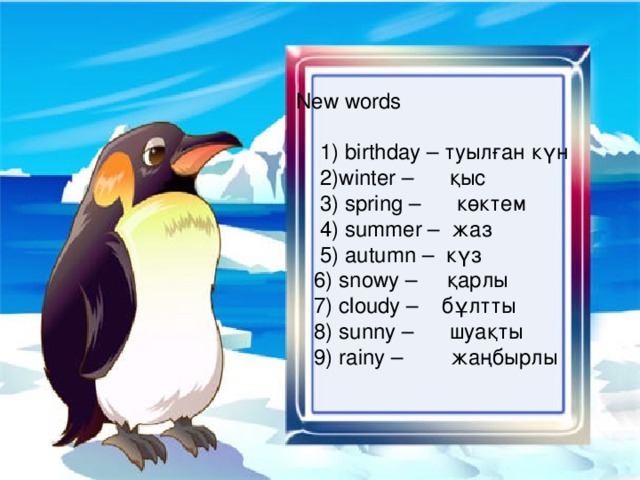 New words  1) birthday – туылған күн  2)winter – қыс  3) spring – көктем  4) summer – жаз  5) autumn – күз  6) snowy – қарлы  7) cloudy – бұлтты  8) sunny – шуақты  9) rainy – жаңбырлы