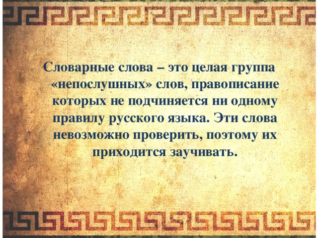 Словарные слова – это целая группа «непослушных» слов, правописание которых не подчиняется ни одному правилу русского языка. Эти слова невозможно проверить, поэтому их приходится заучивать.