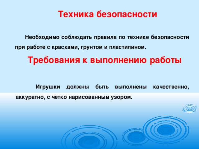 Техника безопасности Необходимо соблюдать правила по технике безопасности при работе с красками, грунтом и пластилином. Требования к выполнению работы     Игрушки должны быть выполнены качественно, аккуратно, с четко нарисованным узором.