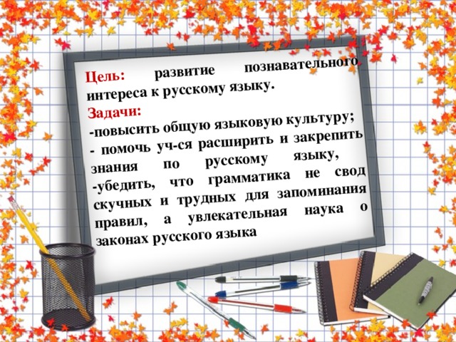 Цель: развитие познавательного интереса к русскому языку. Задачи: -повысить общую языковую культуру; - помочь уч-ся расширить и закрепить знания по русскому языку,  -убедить, что грамматика не свод скучных и трудных для запоминания правил, а увлекательная наука о законах русского языка  