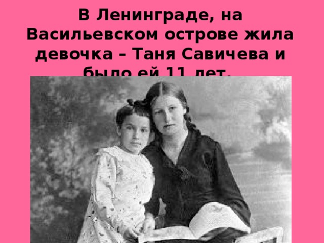 В Ленинграде, на Васильевском острове жила девочка – Таня Савичева и было ей 11 лет.