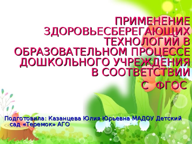 ПРИМЕНЕНИЕ ЗДОРОВЬЕСБЕРЕГАЮЩИХ ТЕХНОЛОГИЙ В ОБРАЗОВАТЕЛЬНОМ ПРОЦЕССЕ ДОШКОЛЬНОГО УЧРЕЖДЕНИЯ В СООТВЕТСТВИИ  С ФГОС Подготовила: Казанцева Юлия Юрьевна МАДОУ Детский сад «Теремок» АГО
