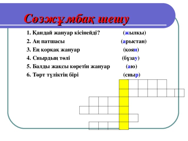 Сөзжұмбақ шешу  1. Қандай жануар кісінейді? ( ж ылқы)  2. Аң патшасы ( а рыстан)  3. Ең қорқақ жануар (қоя н )  4. Сиырдың төлі (бұза у )  5. Балды жақсы көретін жануар ( а ю)  6. Төрт түліктің бірі (сиы р )