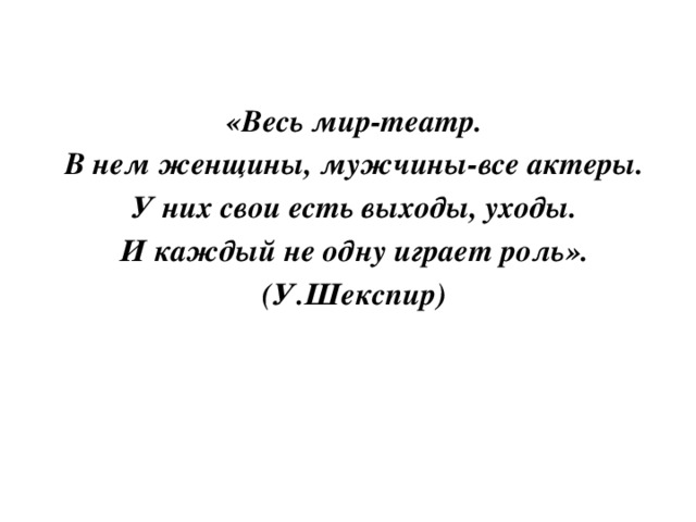 «Весь мир-театр. В нем женщины, мужчины-все актеры. У них свои есть выходы, уходы. И каждый не одну играет роль». (У.Шекспир)