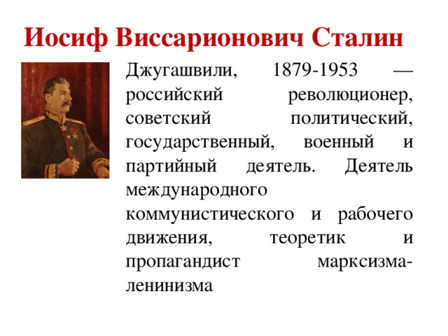 Иосиф Виссарионович Сталин  Джугашвили, 1879-1953 — российский революционер, советский политический, государственный, военный и партийный деятель. Деятель международного коммунистического и рабочего движения, теоретик и пропагандист марксизма-ленинизма