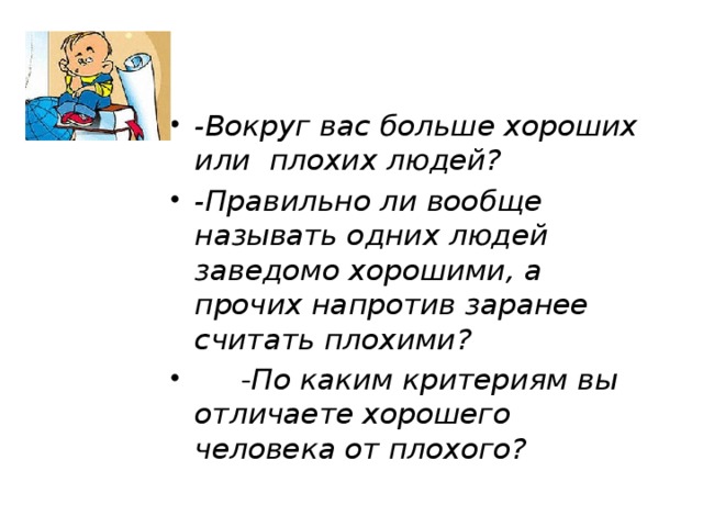 -Вокруг вас больше хороших или плохих людей? -Правильно ли вообще называть одних людей заведомо хорошими, а прочих напротив заранее считать плохими?  - По каким критериям вы отличаете хорошего человека от плохого?