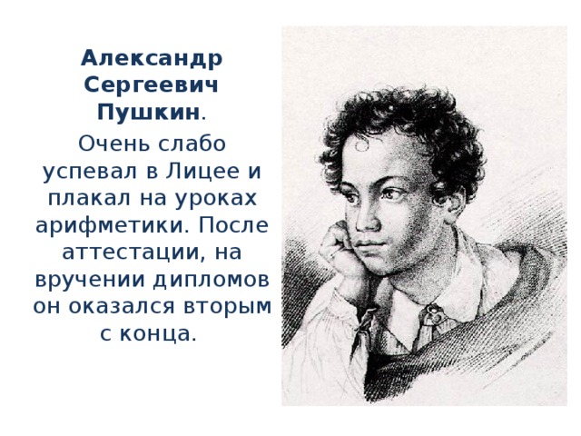 Александр Сергеевич Пушкин . Очень слабо успевал в Лицее и плакал на уроках арифметики. После аттестации, на вручении дипломов он оказался вторым с конца.