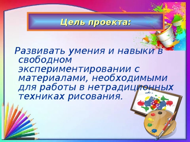 Цель проекта:   Развивать умения и навыки в свободном экспериментировании с материалами, необходимыми для работы в нетрадиционных техниках рисования.