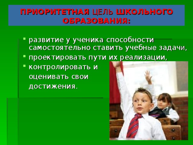 ПРИОРИТЕТНАЯ ЦЕЛЬ ШКОЛЬНОГО ОБРАЗОВАНИЯ: развитие у ученика способности самостоятельно ставить учебн ые задач и , проектировать пути их реализации, контролировать и  оценивать свои  достижения.