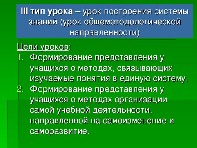 III тип урока – урок построения системы знаний (урок общеметодологической направленности) Содержательная цель : построение обобщённых деятельностных норм и выявление теоретических основ развития и построения содержательно-методических линий.