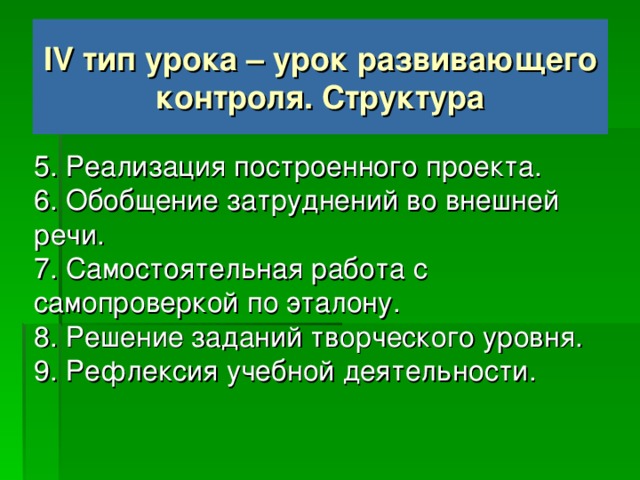 IV тип урока – урок развивающего контроля. Структура 1. Мотивация (самоопределение) к контрольно-коррекционной деятельности. 2. Актуализация и пробное учебное действие. 3. Локализация индивидуальных затруднений. 4. Построение проекта коррекции выявленных затруднений.