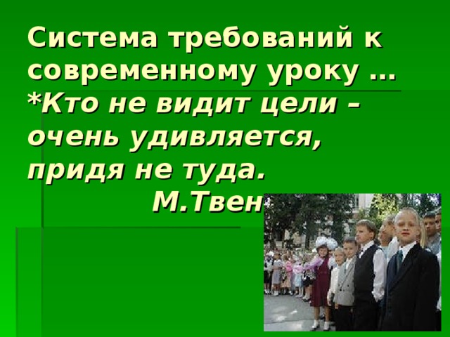 Система требований к современному уроку …  * Кто не видит цели – очень удивляется, придя не туда.  М.Твен