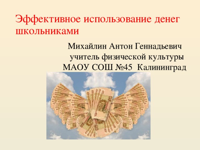 Эффективное использование денег  школьниками   Михайлин Антон Геннадьевич учитель физической культуры МАОУ СОШ №45 Калининград