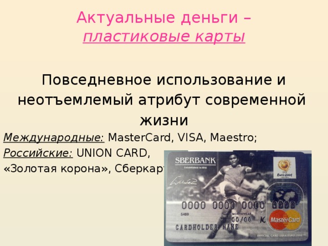 Актуальные деньги –  пластиковые карты Повседневное использование и неотъемлемый атрибут современной жизни Международные: MasterCard, VISA, Maestro; Российские: UNION CARD, «Золотая корона», Сберкарт…