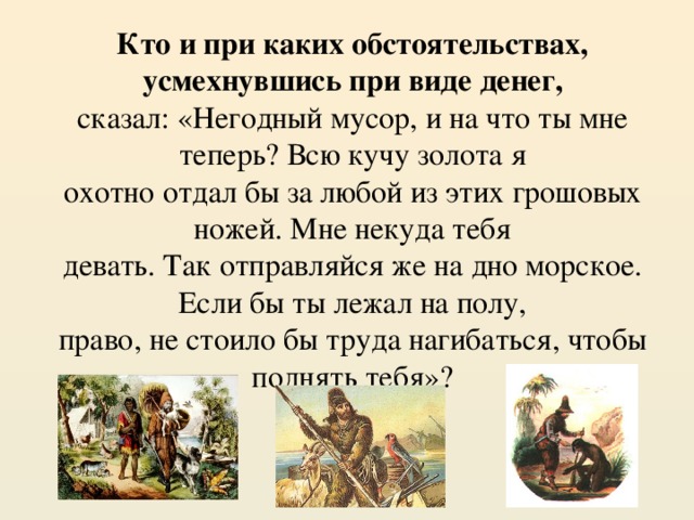 Кто и при каких обстоятельствах, усмехнувшись при виде денег,  сказал: «Негодный мусор, и на что ты мне теперь? Всю кучу золота я  охотно отдал бы за любой из этих грошовых ножей. Мне некуда тебя  девать. Так отправляйся же на дно морское. Если бы ты лежал на полу,  право, не стоило бы труда нагибаться, чтобы поднять тебя»?