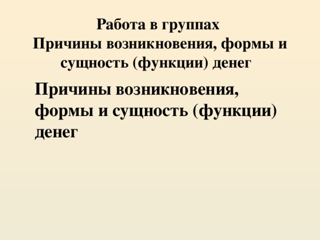 Работа в группах Причины возникновения, формы и сущность (функции) денег Причины возникновения, формы и сущность (функции) денег