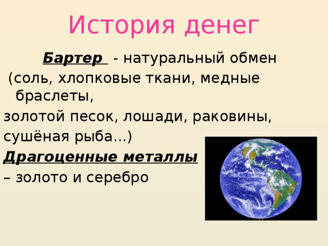 История денег Бартер  - натуральный обмен  (соль, хлопковые ткани, медные браслеты, золотой песок, лошади, раковины, сушёная рыба...) Драгоценные металлы  – золото и серебро