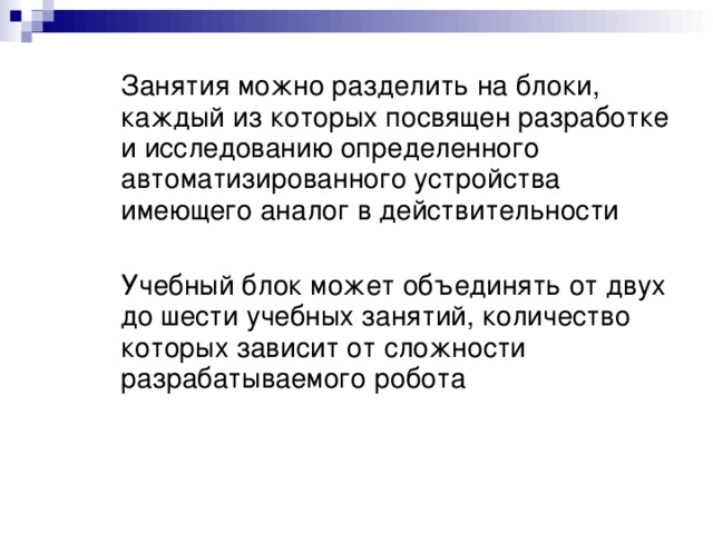 Занятия можно разделить на блоки, каждый из которых посвящен разработке и исследованию определенного автоматизированного устройства имеющего аналог в действительности  Учебный блок может объединять от двух до шести учебных занятий, количество которых зависит от сложности разрабатываемого робота