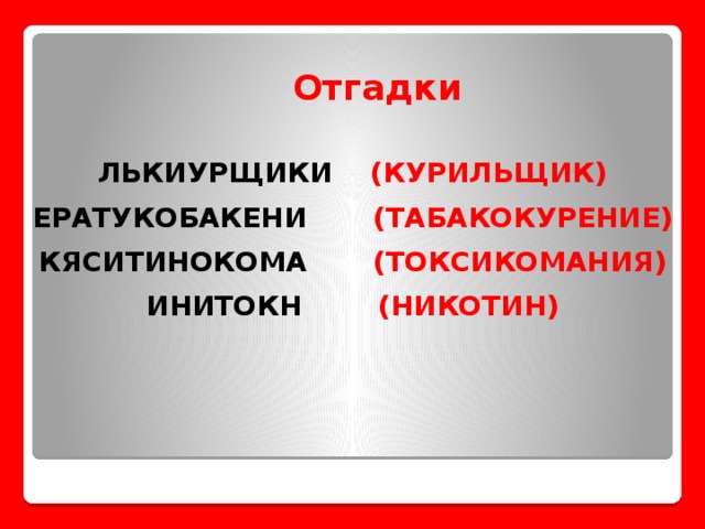 Отгадки ЛЬКИУРЩИКИ (КУРИЛЬЩИК) ЕРАТУКОБАКЕНИ (ТАБАКОКУРЕНИЕ) КЯСИТИНОКОМА (ТОКСИКОМАНИЯ) ИНИТОКН (НИКОТИН)