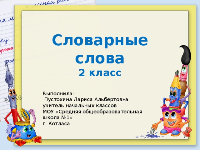 Словарные слова 2 класс  Выполнила:  Пустохина Лариса Альбертовна учитель начальных классов МОУ «Средняя общеобразовательная школа №1» г. Котласа