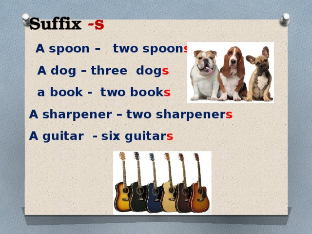 Suffix -s  A spoon –  two spoon s    A dog – three  dog s    a book - two book s A sharpener – two sharpener s A guitar - six guitar s