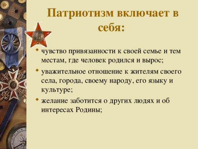 Патриотизм включает в себя: чувство привязанности к своей семье и тем местам, где человек родился и вырос; уважительное отношение к жителям своего села, города, своему народу, его языку и культуре; желание заботится о других людях и об интересах Родины;