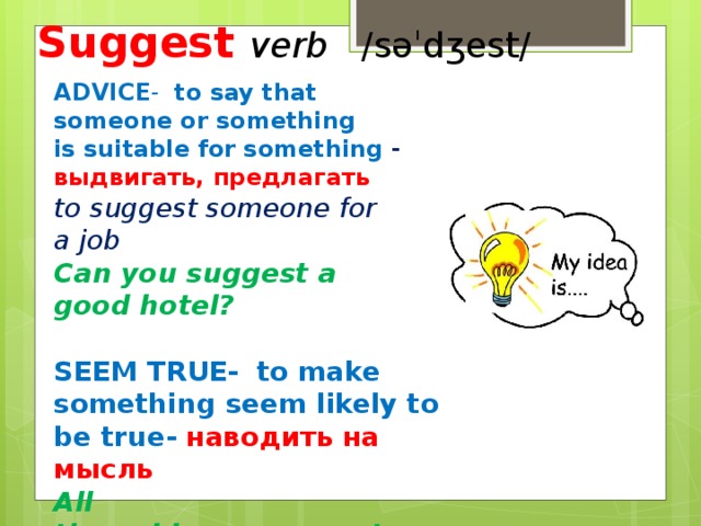 Suggest verb   ​ /səˈdʒest/  ADVICE -   to say that someone or something is suitable for something - выдвигать, предлагать to suggest someone for a job Can you suggest a good hotel?  SEEM TRUE ​ -   to make something seem likely to be true- наводить на мысль All the evidence  suggests that  she did it.