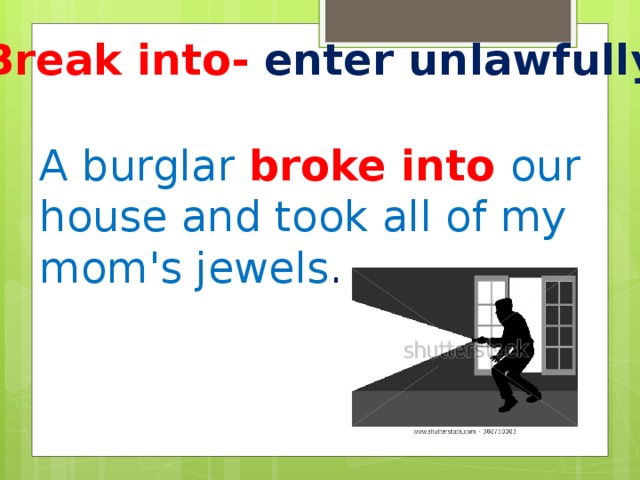 Break into- enter unlawfully A burglar broke into our house and took all of my mom's jewels .