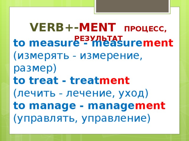 Verb+- ment процесс, результат to measure - measure ment  (измерять - измерение, размер) to treat - treat ment  (лечить - лечение, уход) to manage - manage ment  (управлять, управление)