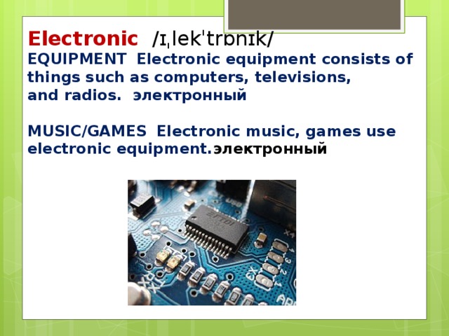Electronic  ​ /ɪˌlekˈtrɒnɪk/ ​ EQUIPMENT ​   Electronic equipment consists of things such as computers, televisions, and radios. электронный  MUSIC/GAMES ​  Electronic music, games use electronic equipment. электронный
