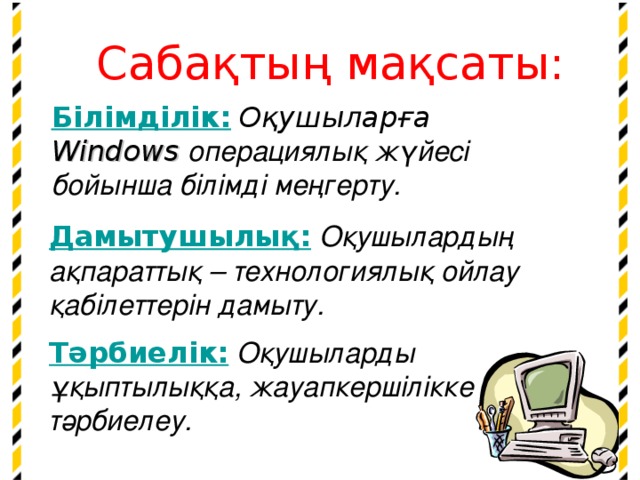 Сабақтың мақсаты: Білімділік:  О қушыларға Windows  операциялық жүйесі  бойынша білімді меңгерту. Дамытушылы қ :  Оқушылардың ақпараттық – технологиялық ойлау қабілеттерін дамыту. Тәрбиелік:  Оқушыларды ұқыптылыққа, жауапкершілікке тәрбиелеу.