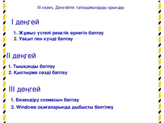 ІІІ кезең. Деңгейлік тапсырмаларды орындау І деңгей  1. Жұмыс үстелі реңктік өрнегін баптау  2. Уақыт пен күнді баптау  ІІ деңгей  1. Тышқанды баптау  2. Қыстырма сөзді баптау  ІІІ деңгей  1. Безендіру схемасын баптау  2. Windows оқиғаларында дыбысты белгілеу