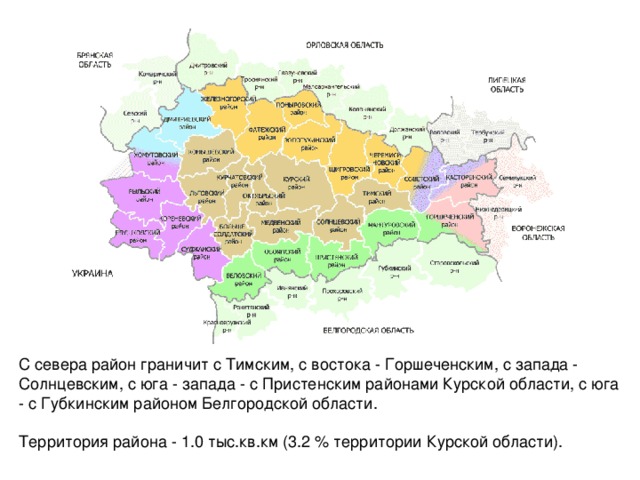 С севера район граничит с Тимским, с востока - Горшеченским, с запада - Солнцевским, с юга - запада - с Пристенским районами Курской области, с юга - с Губкинским районом Белгородской области. Территория района - 1.0 тыс.кв.км (3.2 % территории Курской области).