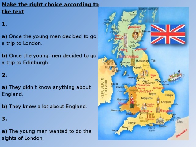 Make the right choice according to the text 1. a) Once the young men decided to go a trip to London. b) Once the young men decided to go a trip to Edinburgh. 2. a) They didn't know anything about England. b) They knew a lot about England. 3. a) The young men wanted to do the sights of London. b) The young men didn't want to do the sights of London.
