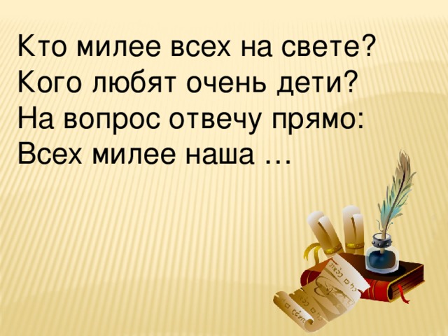 Кто милее всех на свете? Кого любят очень дети? На вопрос отвечу прямо: Всех милее наша …