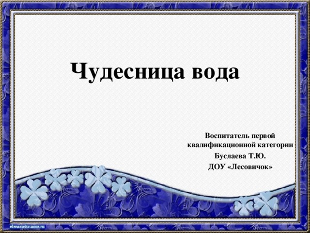 Чудесница вода Воспитатель первой квалификационной категории Буслаева Т.Ю. ДОУ «Лесовичок»