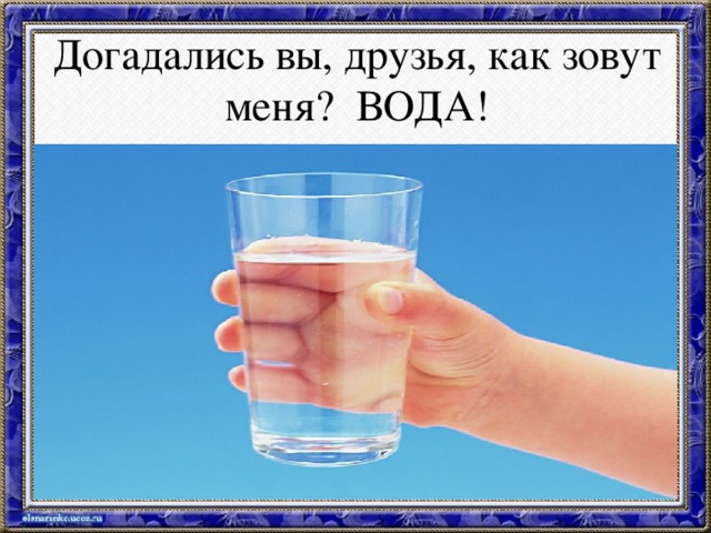 Догадались вы, друзья, как зовут меня? ВОДА!