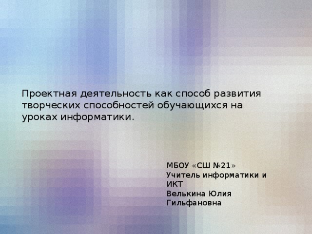 Проектная деятельность как способ развития творческих способностей обучающихся на уроках информатики.   МБОУ «СШ №21» Учитель информатики и ИКТ Велькина Юлия Гильфановна