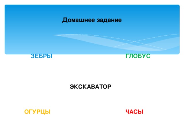 Домашнее задание  ЗЕБРЫ ГЛОБУС      ЭКСКАВАТОР    ОГУРЦЫ  ЧАСЫ