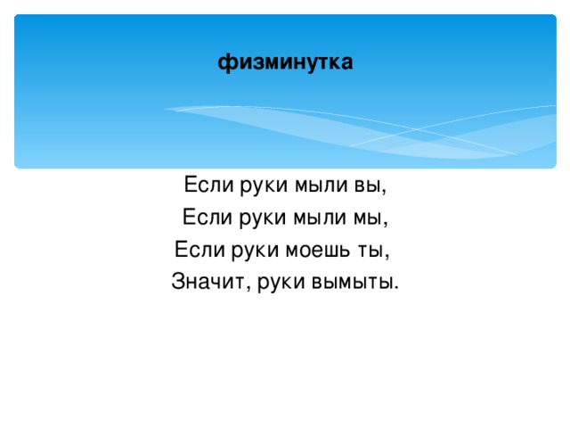 физминутка Если руки мыли вы, Если руки мыли мы, Если руки моешь ты, Значит, руки вымыты.