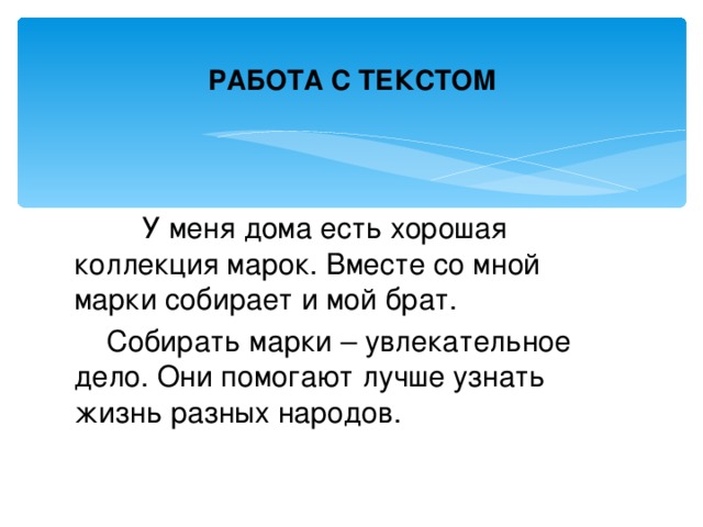 РАБОТА С ТЕКСТОМ  У  меня дома есть хорошая коллекция марок. Вместе со мной марки собирает и мой брат.  Собирать марки – увлекательное дело. Они помогают лучше узнать жизнь разных народов.