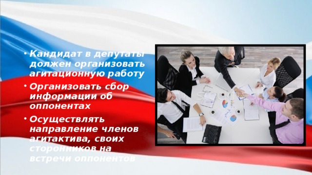 Кандидат в депутаты должен организовать агитационную работу Организовать сбор информации об оппонентах Осуществлять направление членов агитактива, своих сторонников на встречи оппонентов