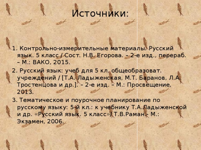 Источники:   1. Контрольно-измерительные материалы. Русский язык. 5 класс / Сост. Н.В. Егорова. – 2-е изд., перераб. – М.: ВАКО, 2015. 2. Русский язык: учеб для 5 кл. общеобразоват. учреждений / [Т.А. Ладыженская, М.Т. Баранов, Л.А. Тростенцова и др.]. – 2-е изд. – М.: Просвещение, 2013. 3. Тематическое и поурочное планирование по русскому языку: 5-й кл.: к учебнику Т.А.Ладыженской и др. «Русский язык. 5 класс»/ Т.В.Раман.- М.: Экзамен, 2006.  