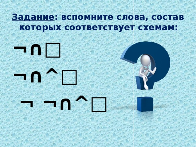 Задание : вспомните слова, состав которых соответствует схемам: ¬∩□ ¬∩^□  ¬ ¬∩^□