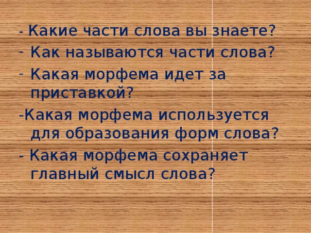 - Какие части слова вы знаете? Как называются части слова? Какая морфема идет за приставкой? -Какая морфема используется для образования форм слова? - Какая морфема сохраняет главный смысл слова?