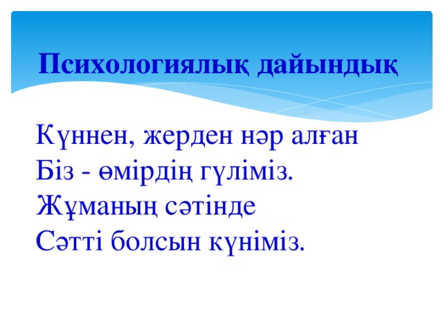 Психологиялық дайындық  Күннен, жерден нәр алған  Біз - өмірдің гүліміз. Жұманың сәтінде Сәтті болсын күніміз.