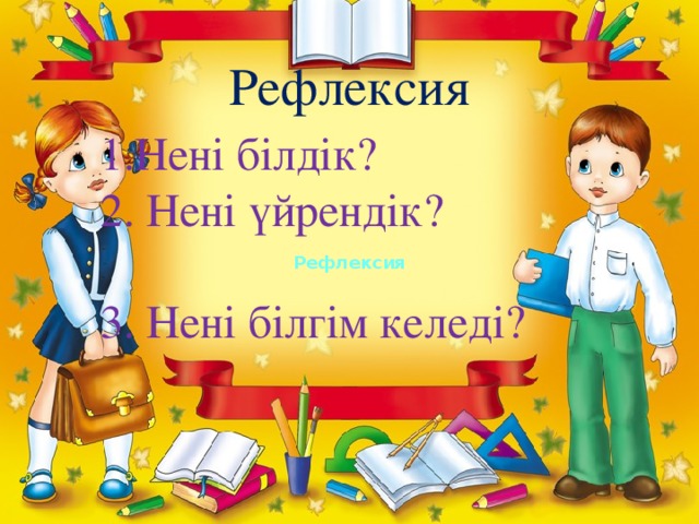 Рефлексия 1.Нені білдік? 2. Нені үйрендік? 3. Нені білгім келеді? Рефлексия Рефлексия