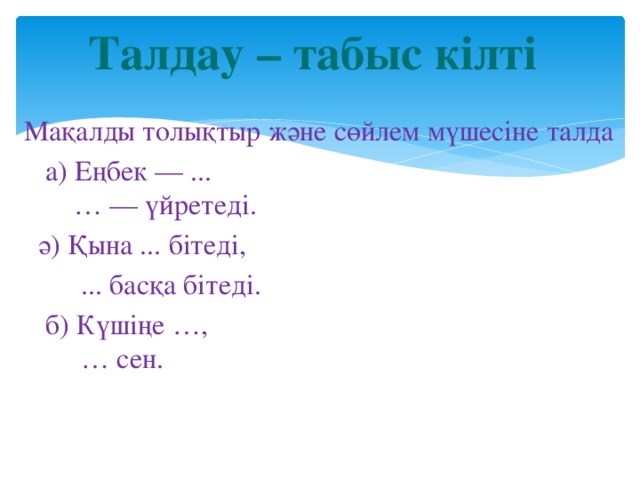 Талдау – табыс кілті Мақалды толықтыр және сөйлем мүшесіне талда  а) Еңбек — ...  … — үйретеді.  ә) Қына ... бітеді,  ... басқа бітеді.  б) Күшіңе …,  … сен.