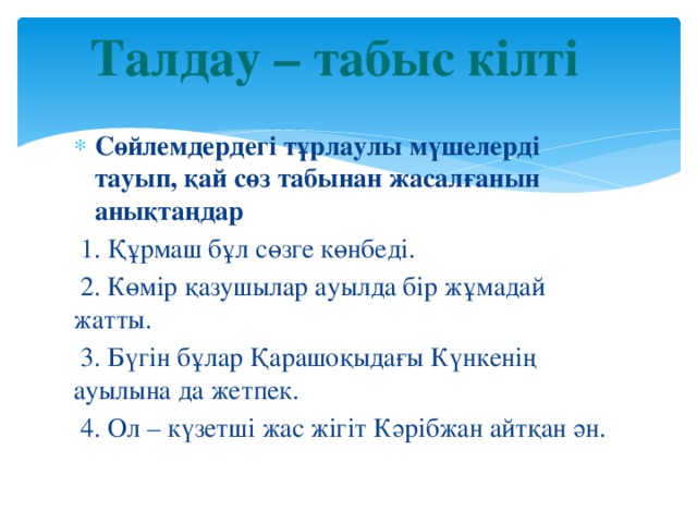 Талдау – табыс кілті Сөйлемдердегі тұрлаулы мүшелерді тауып, қай сөз табынан жасалғанын анықтаңдар  1. Құрмаш бұл сөзге көнбеді.  2. Көмір қазушылар ауылда бір жұмадай жатты.  3. Бүгін бұлар Қарашоқыдағы Күнкенің ауылына да жетпек.  4. Ол – күзетші жас жігіт Кәрібжан айтқан ән.